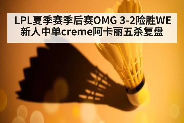 LPL夏季赛季后赛OMG 3-2险胜WE新人中单creme阿卡丽五杀复盘